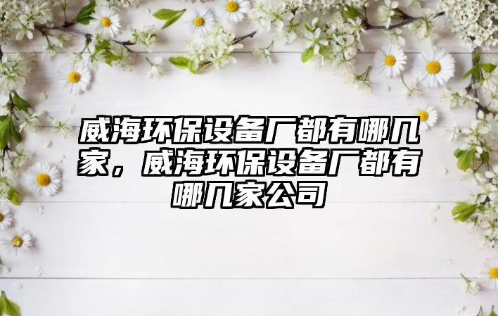 威海環(huán)保設(shè)備廠都有哪幾家，威海環(huán)保設(shè)備廠都有哪幾家公司