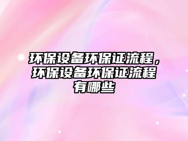 環(huán)保設備環(huán)保證流程，環(huán)保設備環(huán)保證流程有哪些