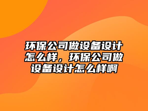 環(huán)保公司做設(shè)備設(shè)計怎么樣，環(huán)保公司做設(shè)備設(shè)計怎么樣啊