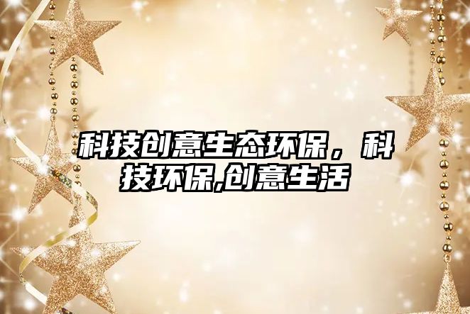 科技創(chuàng)意生態(tài)環(huán)保，科技環(huán)保,創(chuàng)意生活