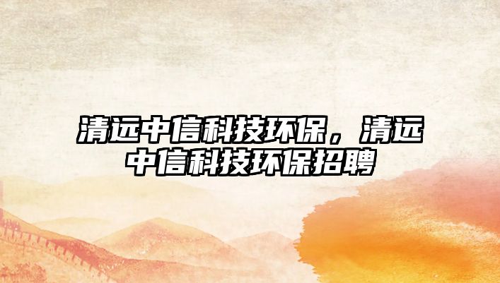 清遠(yuǎn)中信科技環(huán)保，清遠(yuǎn)中信科技環(huán)保招聘