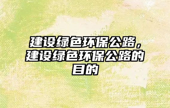 建設(shè)綠色環(huán)保公路，建設(shè)綠色環(huán)保公路的目的