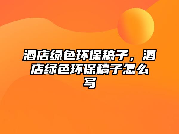 酒店綠色環(huán)保稿子，酒店綠色環(huán)保稿子怎么寫(xiě)