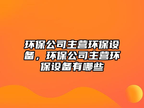 環(huán)保公司主營環(huán)保設備，環(huán)保公司主營環(huán)保設備有哪些