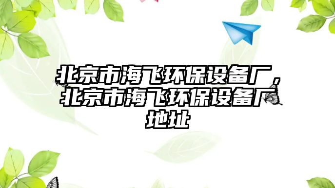 北京市海飛環(huán)保設(shè)備廠，北京市海飛環(huán)保設(shè)備廠地址