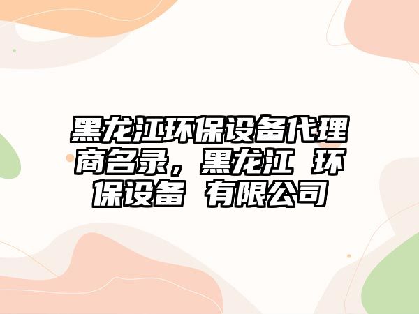 黑龍江環(huán)保設備代理商名錄，黑龍江 環(huán)保設備 有限公司
