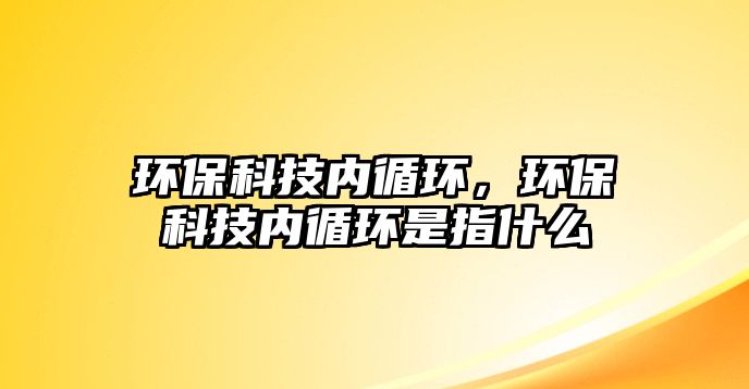 環(huán)保科技內(nèi)循環(huán)，環(huán)保科技內(nèi)循環(huán)是指什么