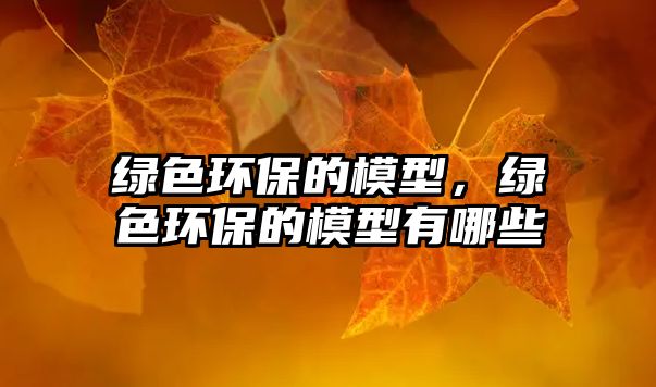 綠色環(huán)保的模型，綠色環(huán)保的模型有哪些