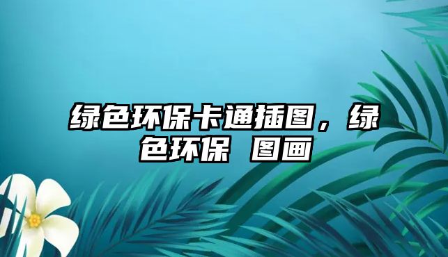 綠色環(huán)?？ㄍú鍒D，綠色環(huán)保 圖畫