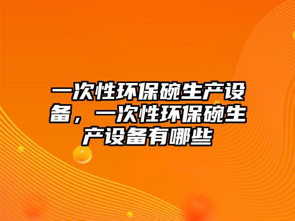 一次性環(huán)保碗生產(chǎn)設(shè)備，一次性環(huán)保碗生產(chǎn)設(shè)備有哪些