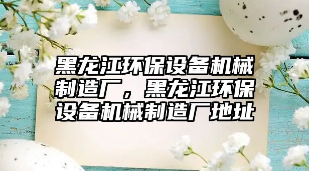 黑龍江環(huán)保設備機械制造廠，黑龍江環(huán)保設備機械制造廠地址