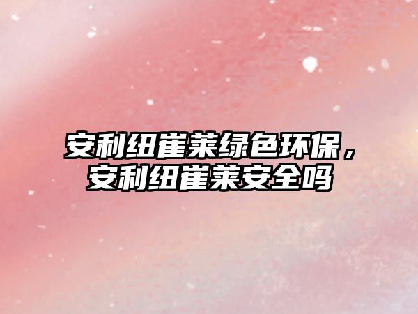 安利紐崔萊綠色環(huán)保，安利紐崔萊安全嗎