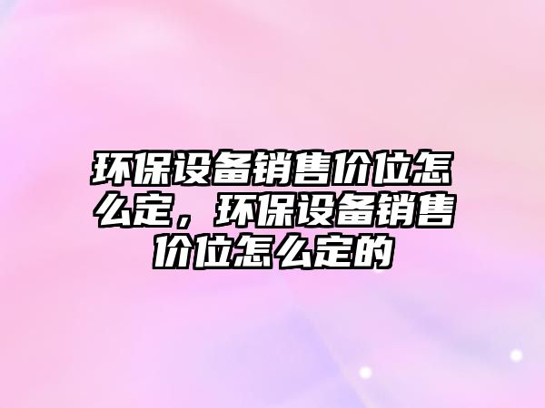 環(huán)保設(shè)備銷售價(jià)位怎么定，環(huán)保設(shè)備銷售價(jià)位怎么定的