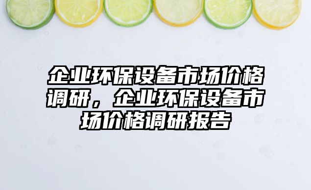 企業(yè)環(huán)保設(shè)備市場(chǎng)價(jià)格調(diào)研，企業(yè)環(huán)保設(shè)備市場(chǎng)價(jià)格調(diào)研報(bào)告
