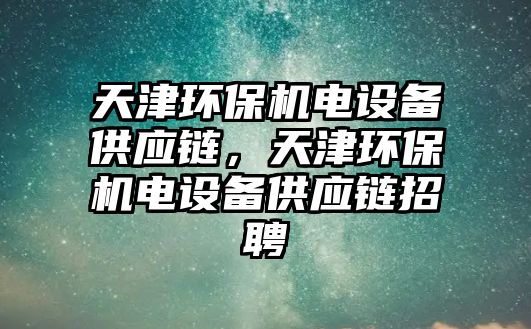 天津環(huán)保機電設(shè)備供應(yīng)鏈，天津環(huán)保機電設(shè)備供應(yīng)鏈招聘