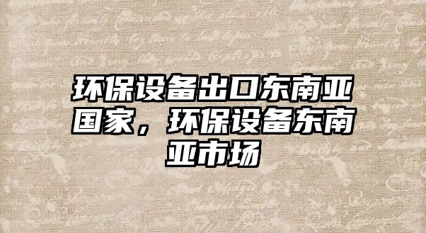 環(huán)保設(shè)備出口東南亞國家，環(huán)保設(shè)備東南亞市場