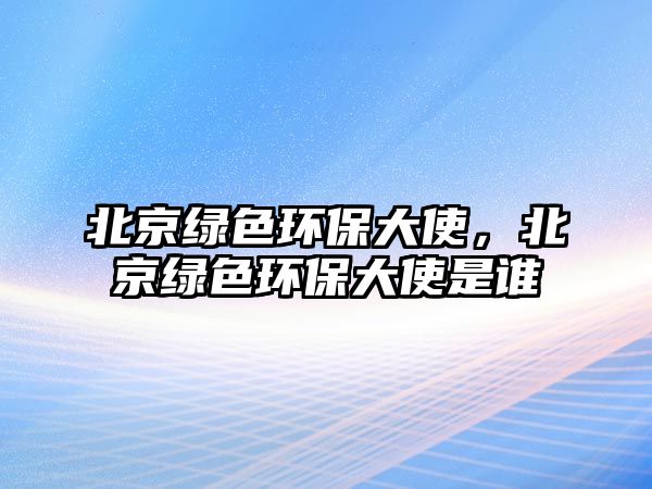 北京綠色環(huán)保大使，北京綠色環(huán)保大使是誰