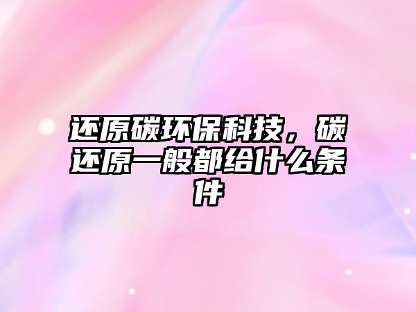 還原碳環(huán)保科技，碳還原一般都給什么條件
