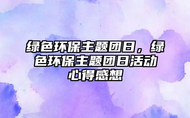 綠色環(huán)保主題團(tuán)日，綠色環(huán)保主題團(tuán)日活動(dòng)心得感想