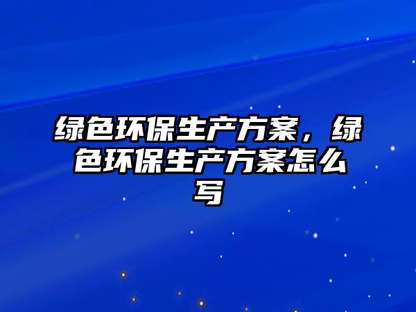 綠色環(huán)保生產(chǎn)方案，綠色環(huán)保生產(chǎn)方案怎么寫(xiě)