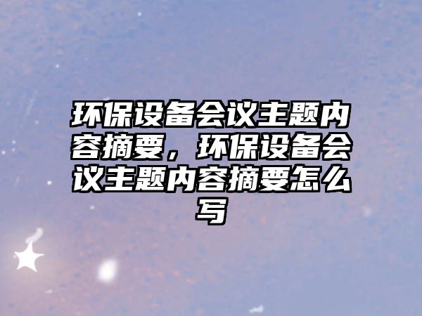 環(huán)保設(shè)備會議主題內(nèi)容摘要，環(huán)保設(shè)備會議主題內(nèi)容摘要怎么寫