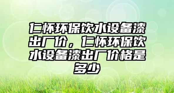 仁懷環(huán)保飲水設(shè)備漆出廠價(jià)，仁懷環(huán)保飲水設(shè)備漆出廠價(jià)格是多少