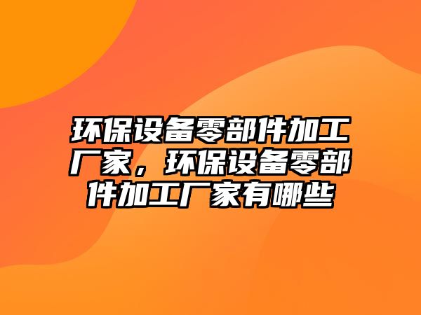 環(huán)保設(shè)備零部件加工廠家，環(huán)保設(shè)備零部件加工廠家有哪些