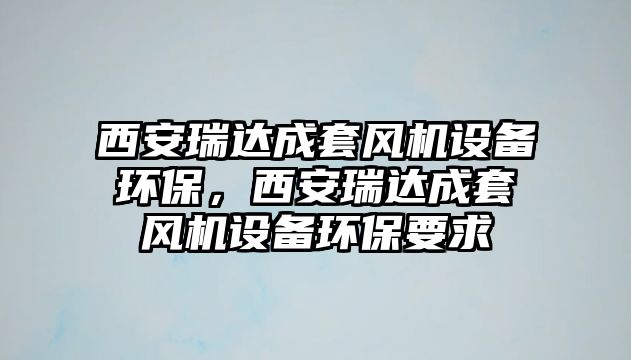 西安瑞達成套風機設(shè)備環(huán)保，西安瑞達成套風機設(shè)備環(huán)保要求