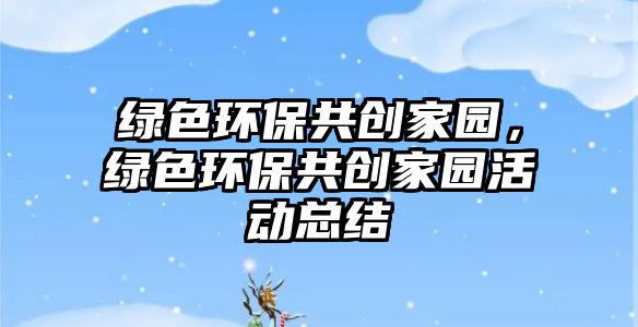 綠色環(huán)保共創(chuàng)家園，綠色環(huán)保共創(chuàng)家園活動總結(jié)
