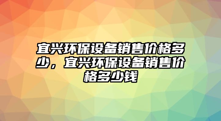 宜興環(huán)保設(shè)備銷售價(jià)格多少，宜興環(huán)保設(shè)備銷售價(jià)格多少錢
