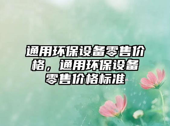 通用環(huán)保設(shè)備零售價(jià)格，通用環(huán)保設(shè)備零售價(jià)格標(biāo)準(zhǔn)