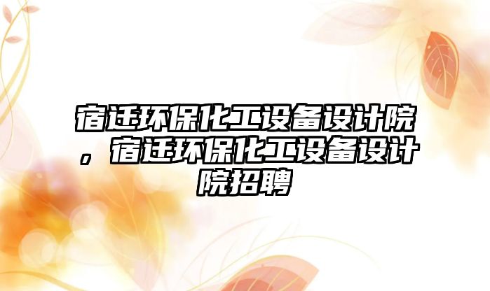 宿遷環(huán)保化工設(shè)備設(shè)計院，宿遷環(huán)?；ぴO(shè)備設(shè)計院招聘