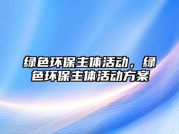 綠色環(huán)保主體活動(dòng)，綠色環(huán)保主體活動(dòng)方案