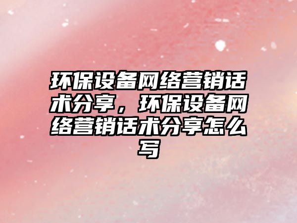 環(huán)保設(shè)備網(wǎng)絡(luò)營(yíng)銷話術(shù)分享，環(huán)保設(shè)備網(wǎng)絡(luò)營(yíng)銷話術(shù)分享怎么寫