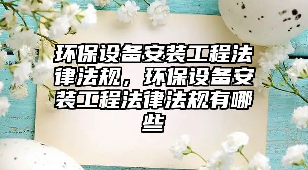 環(huán)保設(shè)備安裝工程法律法規(guī)，環(huán)保設(shè)備安裝工程法律法規(guī)有哪些