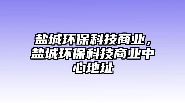 鹽城環(huán)?？萍忌虡I(yè)，鹽城環(huán)?？萍忌虡I(yè)中心地址