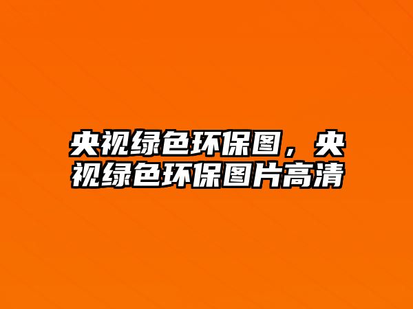 央視綠色環(huán)保圖，央視綠色環(huán)保圖片高清