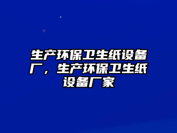 生產(chǎn)環(huán)保衛(wèi)生紙?jiān)O(shè)備廠，生產(chǎn)環(huán)保衛(wèi)生紙?jiān)O(shè)備廠家
