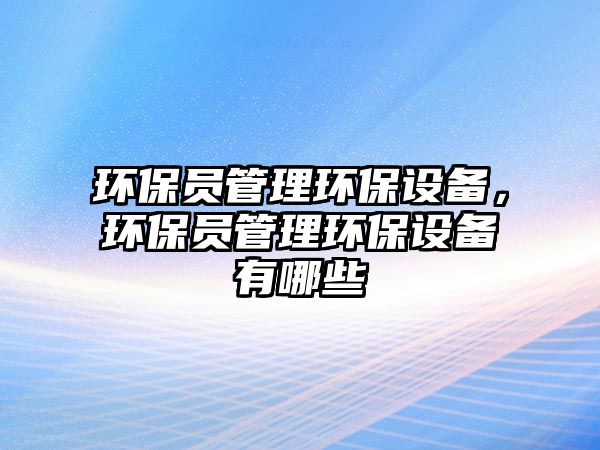 環(huán)保員管理環(huán)保設(shè)備，環(huán)保員管理環(huán)保設(shè)備有哪些