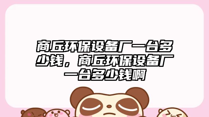商丘環(huán)保設(shè)備廠一臺多少錢，商丘環(huán)保設(shè)備廠一臺多少錢啊