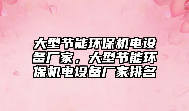 大型節(jié)能環(huán)保機(jī)電設(shè)備廠家，大型節(jié)能環(huán)保機(jī)電設(shè)備廠家排名