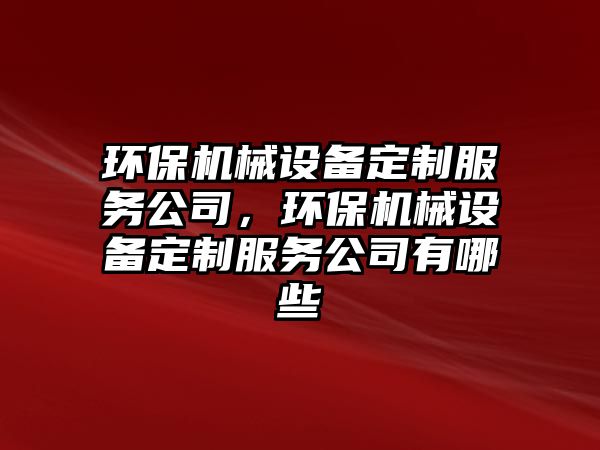 環(huán)保機械設(shè)備定制服務(wù)公司，環(huán)保機械設(shè)備定制服務(wù)公司有哪些