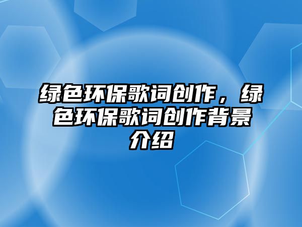 綠色環(huán)保歌詞創(chuàng)作，綠色環(huán)保歌詞創(chuàng)作背景介紹