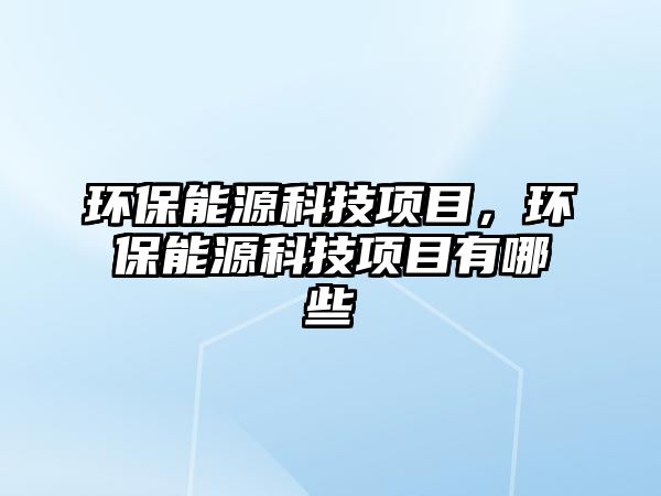 環(huán)保能源科技項(xiàng)目，環(huán)保能源科技項(xiàng)目有哪些