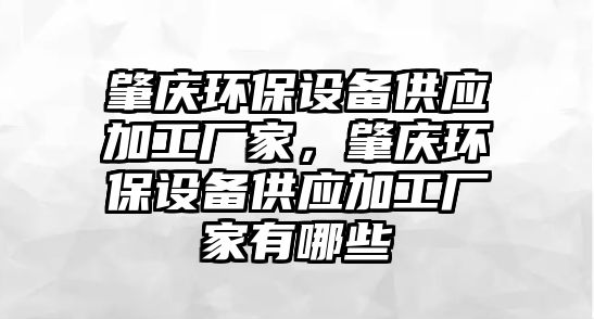 肇慶環(huán)保設(shè)備供應(yīng)加工廠家，肇慶環(huán)保設(shè)備供應(yīng)加工廠家有哪些