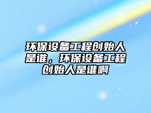 環(huán)保設(shè)備工程創(chuàng)始人是誰，環(huán)保設(shè)備工程創(chuàng)始人是誰啊