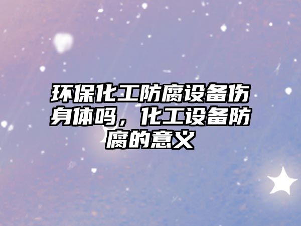 環(huán)?；し栏O(shè)備傷身體嗎，化工設(shè)備防腐的意義