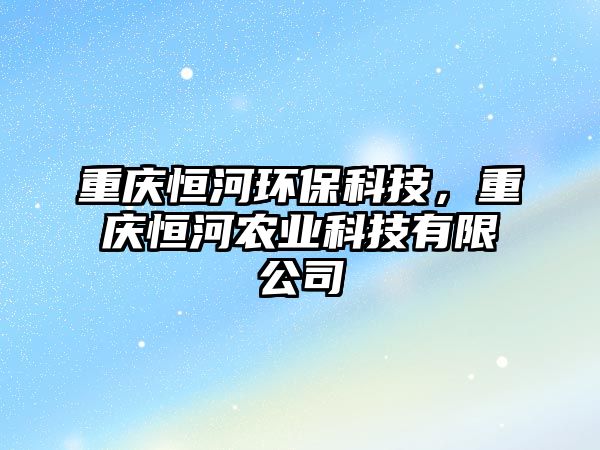 重慶恒河環(huán)保科技，重慶恒河農(nóng)業(yè)科技有限公司