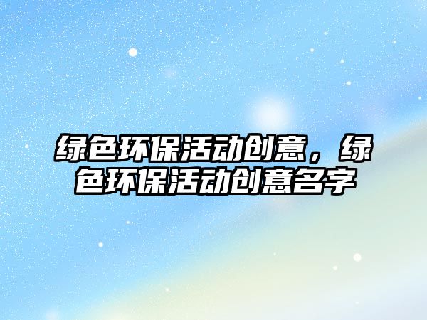 綠色環(huán)保活動(dòng)創(chuàng)意，綠色環(huán)?；顒?dòng)創(chuàng)意名字