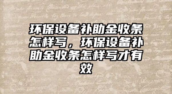 環(huán)保設(shè)備補(bǔ)助金收條怎樣寫，環(huán)保設(shè)備補(bǔ)助金收條怎樣寫才有效